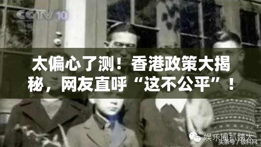 太偏心了测！香港政策大揭秘，网友直呼“这不公平”！