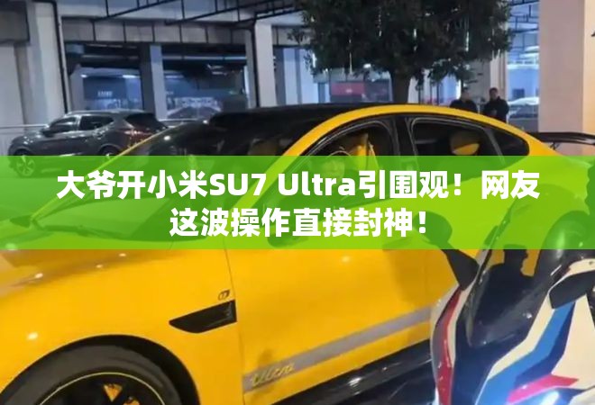 大爷开小米SU7 Ultra引围观