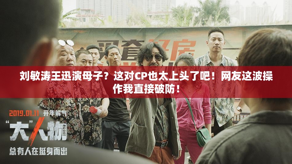 刘敏涛王迅演母子？这对CP也太上头了吧！网友这波操作我直接破防！