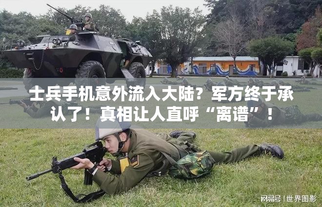 士兵手机意外流入大陆？军方终于承认了！真相让人直呼“离谱”！