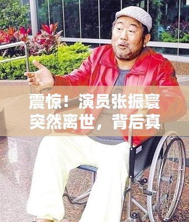 震惊！演员张振寰突然离世，背后真相令人唏嘘...