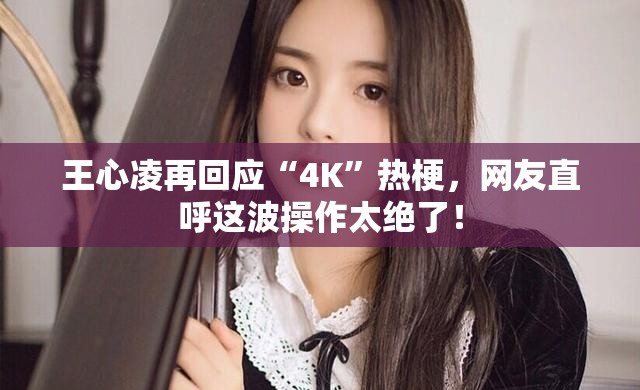 王心凌再回应“4K”热梗，网友直呼这波操作太绝了！