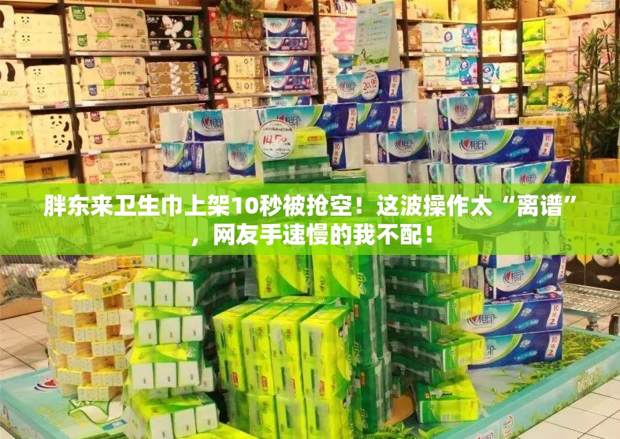 胖东来卫生巾上架10秒被抢空！这波操作太“离谱”，网友手速慢的我不配！