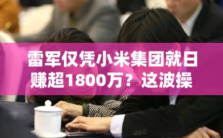 雷军仅凭小米集团就日赚超1800万？这波操作简直“赢麻了”！