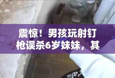 震惊！男孩玩射钉枪误杀6岁妹妹，其父获刑，背后真相令人心碎！