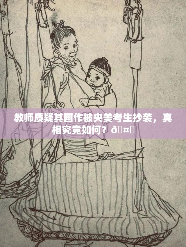 教师质疑其画作被央美考生抄袭，真相究竟如何？🤔