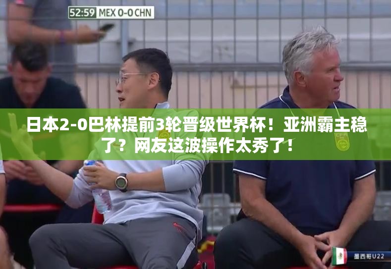 日本2-0巴林提前3轮晋级世界杯！亚洲霸主稳了？网友这波操作太秀了！