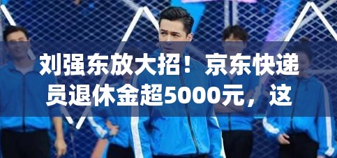 刘强东：京东快递员退休金超5000元