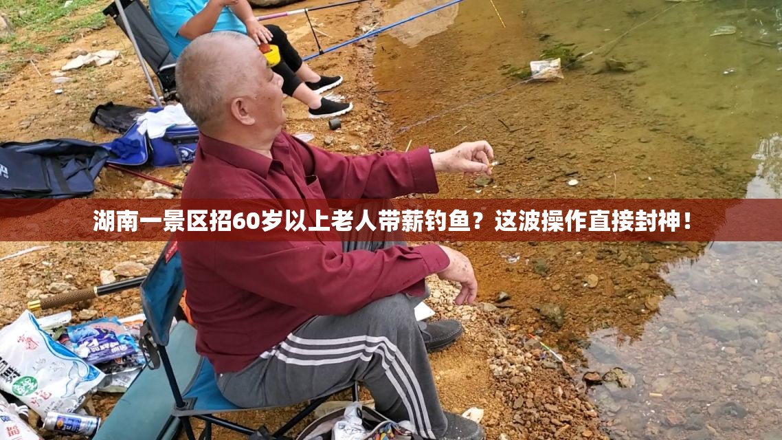 湖南一景区招60岁以上老人带薪钓鱼