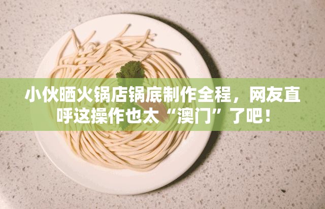 小伙晒火锅店锅底制作全程，网友直呼这操作也太“澳门”了吧！