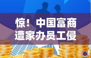 惊！中国富商遭家办员工侵吞4亿元，背后竟藏惊天大瓜？