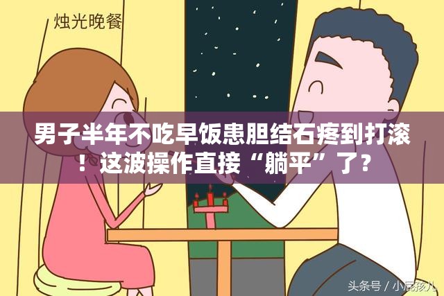 男子半年不吃早饭患胆结石疼到打滚！这波操作直接“躺平”了？