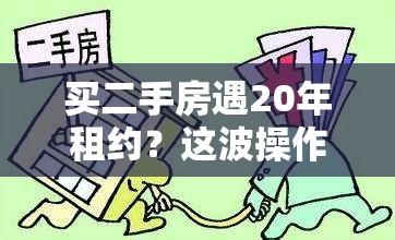 买二手房遇20年租约？这波操作直接让人“蚌埠住了”！