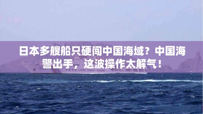 日本多艘船只硬闯中国海域？中国海警出手，这波操作太解气！